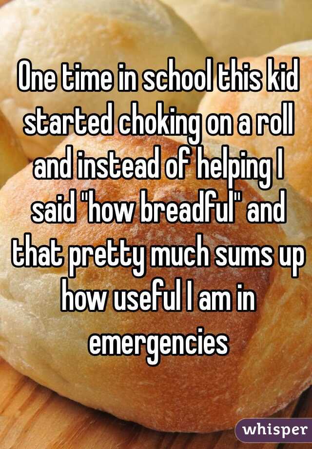One time in school this kid started choking on a roll and instead of helping I said "how breadful" and that pretty much sums up how useful I am in emergencies 