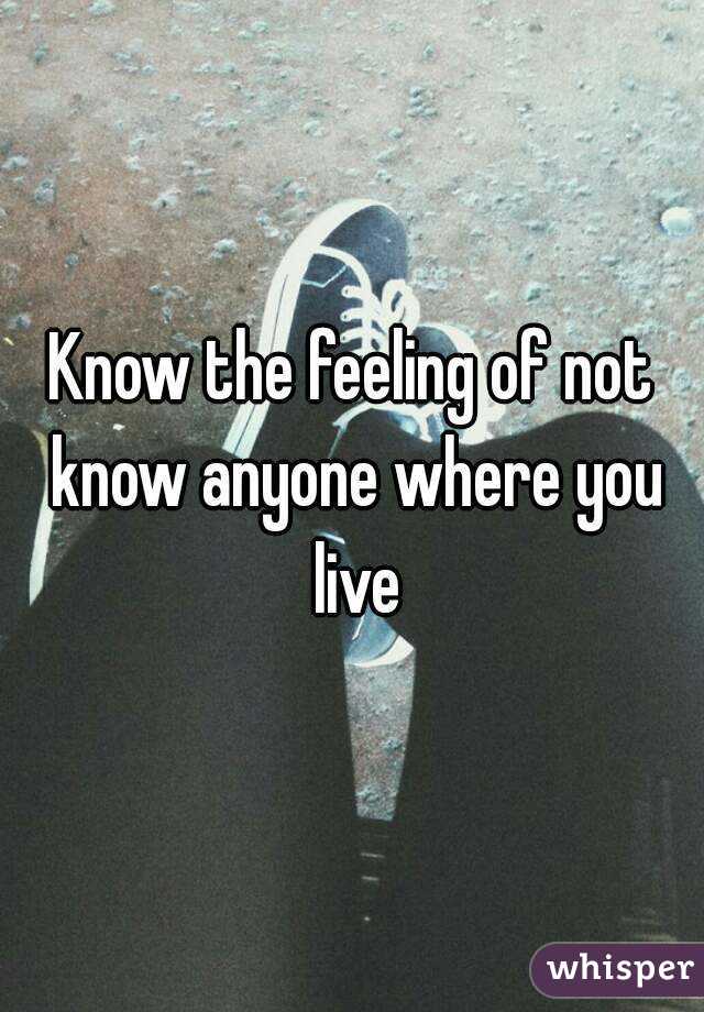 Know the feeling of not know anyone where you live