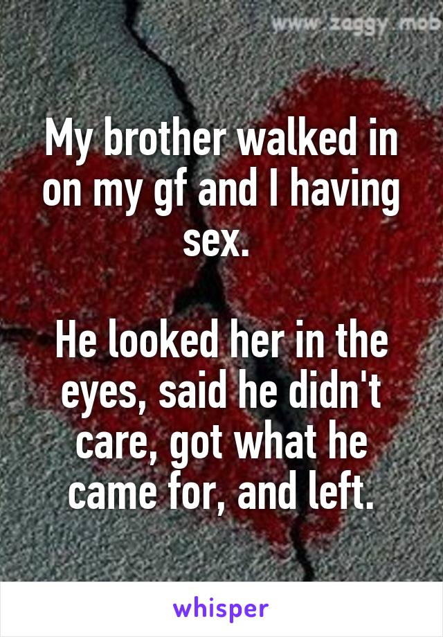 My brother walked in on my gf and I having sex. 

He looked her in the eyes, said he didn't care, got what he came for, and left.