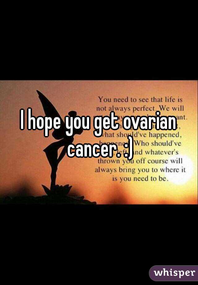 I hope you get ovarian cancer. :)