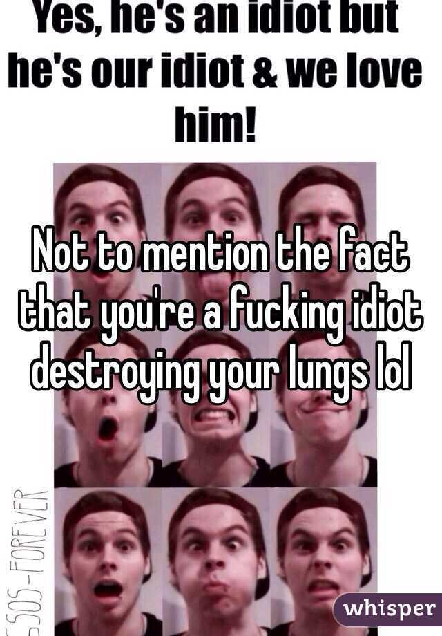 Not to mention the fact that you're a fucking idiot destroying your lungs lol 