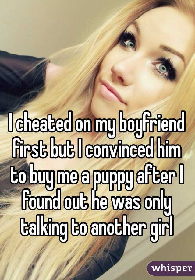 I cheated on my boyfriend first but I convinced him 
to buy me a puppy after I found out he was only talking to another girl