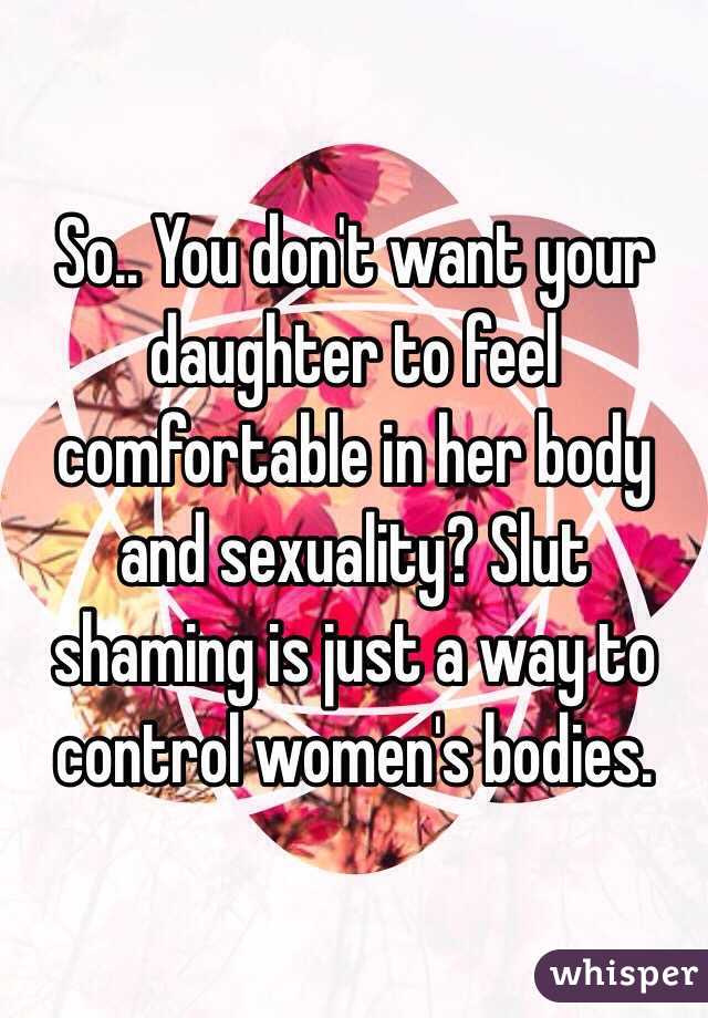 So.. You don't want your daughter to feel comfortable in her body and sexuality? Slut shaming is just a way to control women's bodies. 