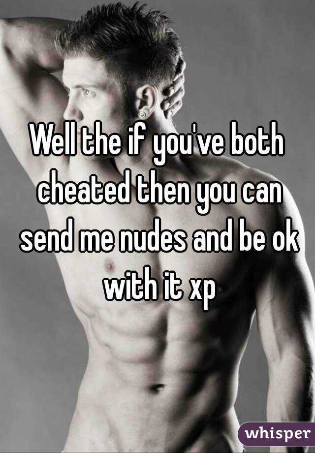 Well the if you've both cheated then you can send me nudes and be ok with it xp