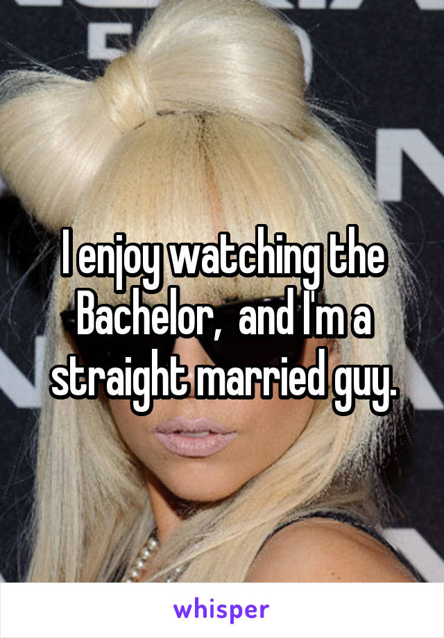 I enjoy watching the Bachelor,  and I'm a straight married guy.