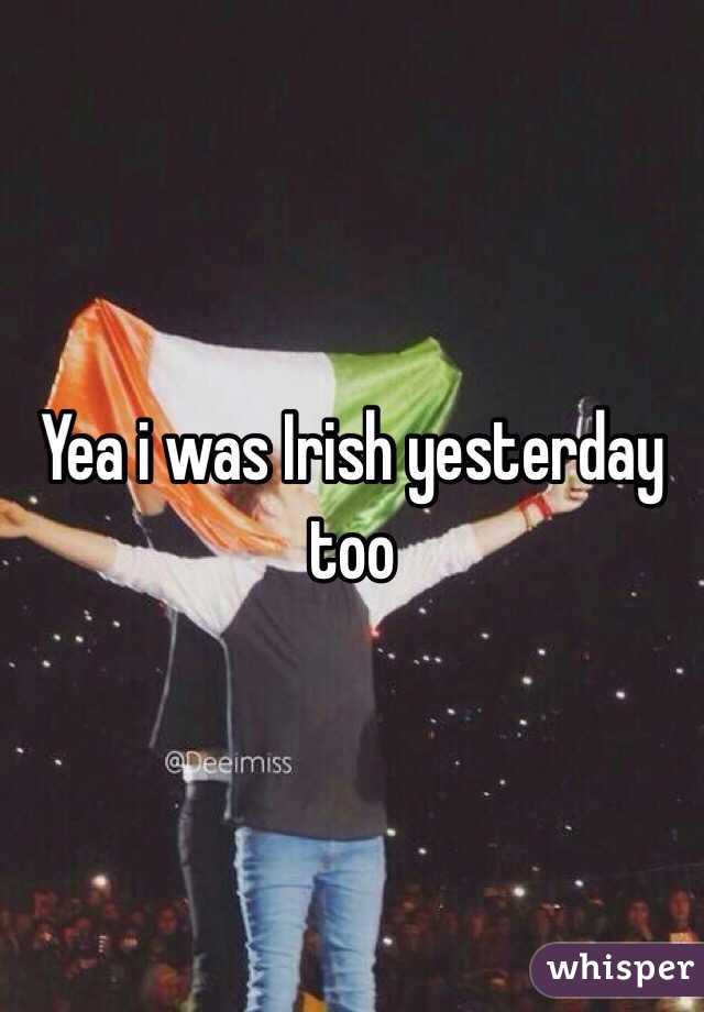 Yea i was Irish yesterday too