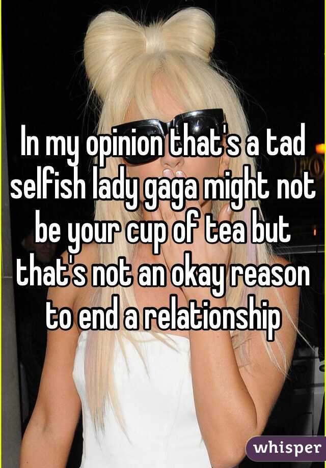 In my opinion that's a tad selfish lady gaga might not be your cup of tea but that's not an okay reason to end a relationship 