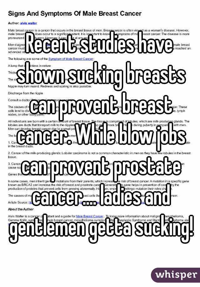 Recent studies have shown sucking breasts can provent breast cancer. While blow jobs can provent prostate cancer.... ladies and gentlemen getta sucking!