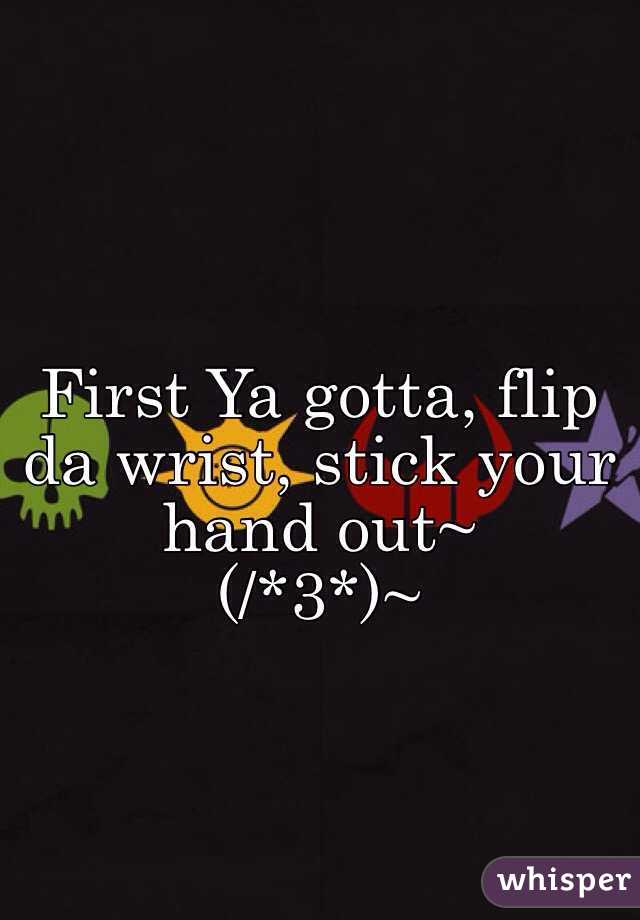 First Ya gotta, flip da wrist, stick your hand out~
(/*3*)~