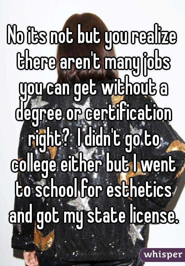 No its not but you realize there aren't many jobs you can get without a degree or certification right?  I didn't go to college either but I went to school for esthetics and got my state license.