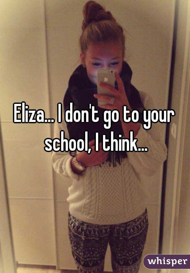 Eliza... I don't go to your school, I think...