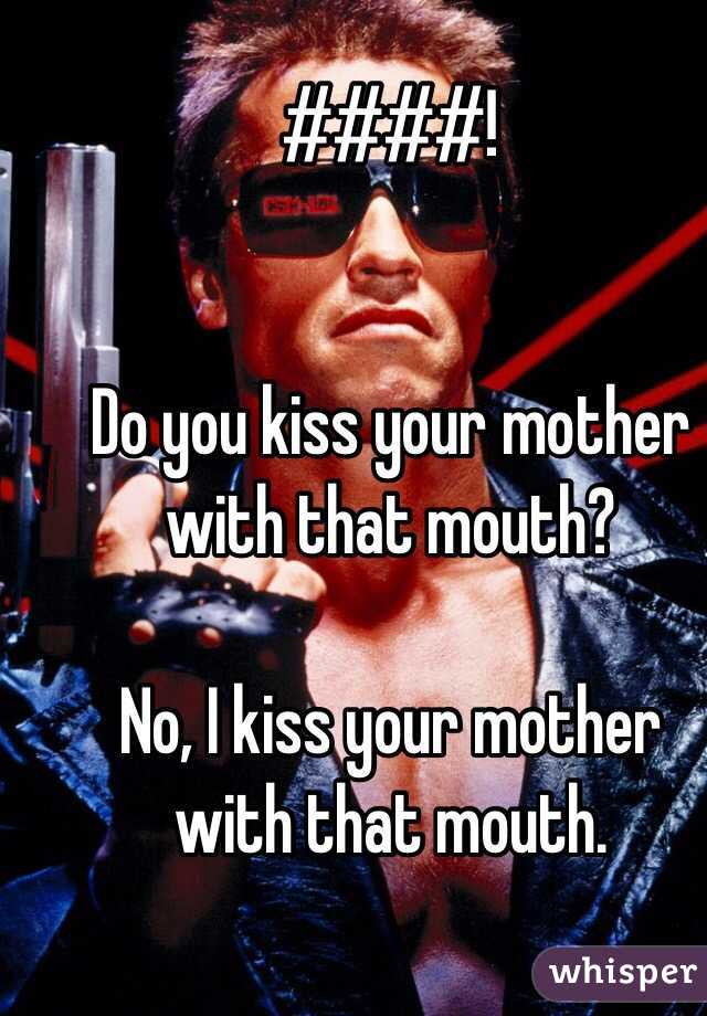 ####!


Do you kiss your mother with that mouth?

No, I kiss your mother with that mouth.