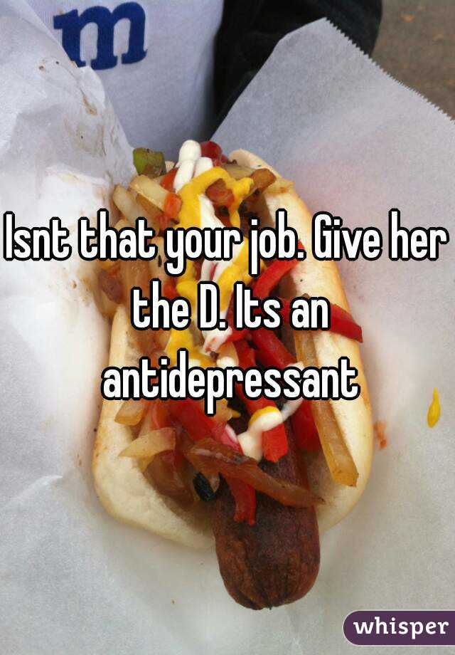 Isnt that your job. Give her the D. Its an antidepressant