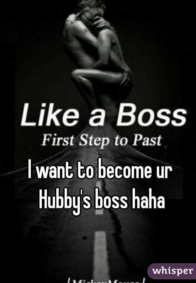 I want to become ur Hubby's boss haha