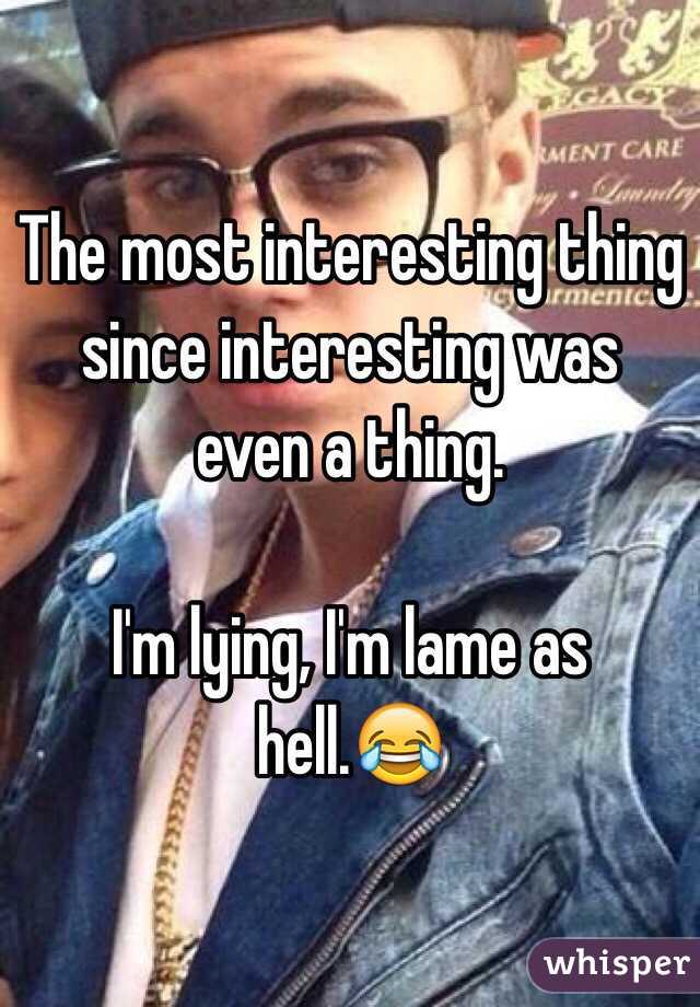 The most interesting thing since interesting was even a thing.

I'm lying, I'm lame as hell.😂