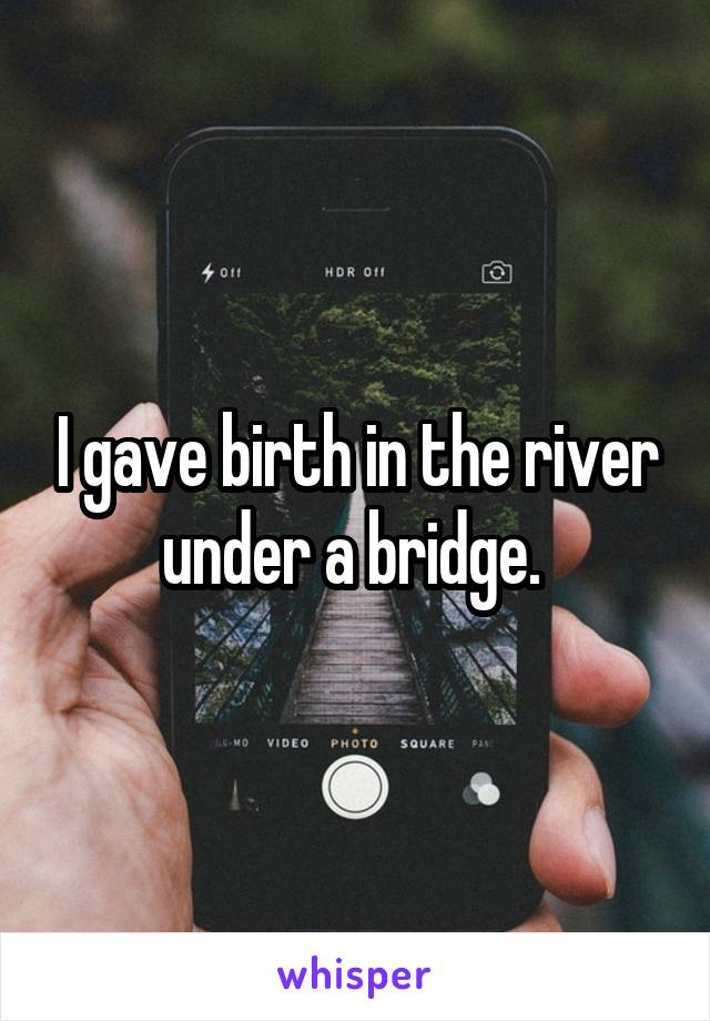 I gave birth in the river under a bridge. 