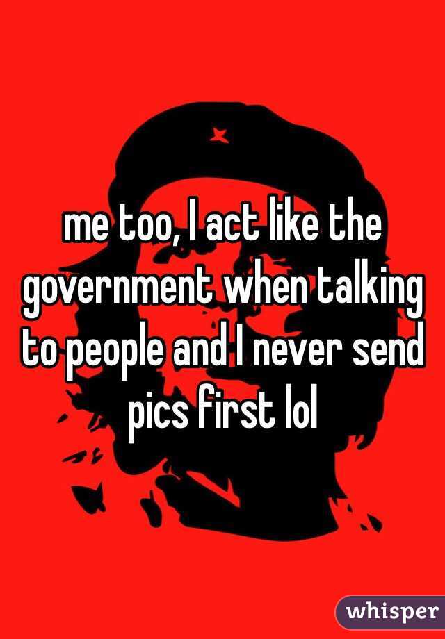 me too, I act like the government when talking to people and I never send pics first lol