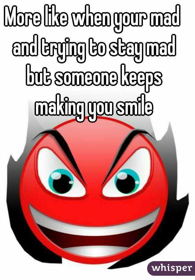 More like when your mad and trying to stay mad but someone keeps making you smile