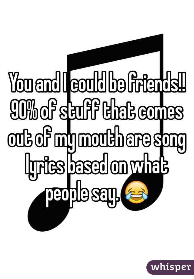 You and I could be friends!! 90% of stuff that comes out of my mouth are song lyrics based on what people say. 😂