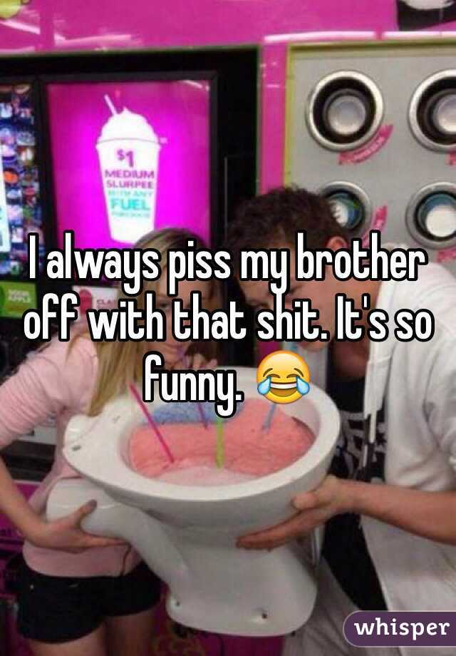 I always piss my brother off with that shit. It's so funny. 😂