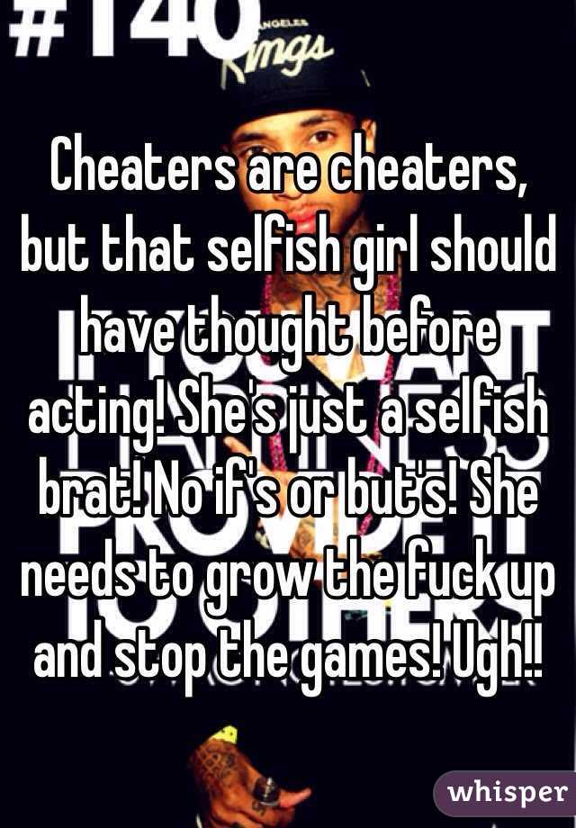 Cheaters are cheaters, but that selfish girl should have thought before acting! She's just a selfish brat! No if's or but's! She needs to grow the fuck up and stop the games! Ugh!! 