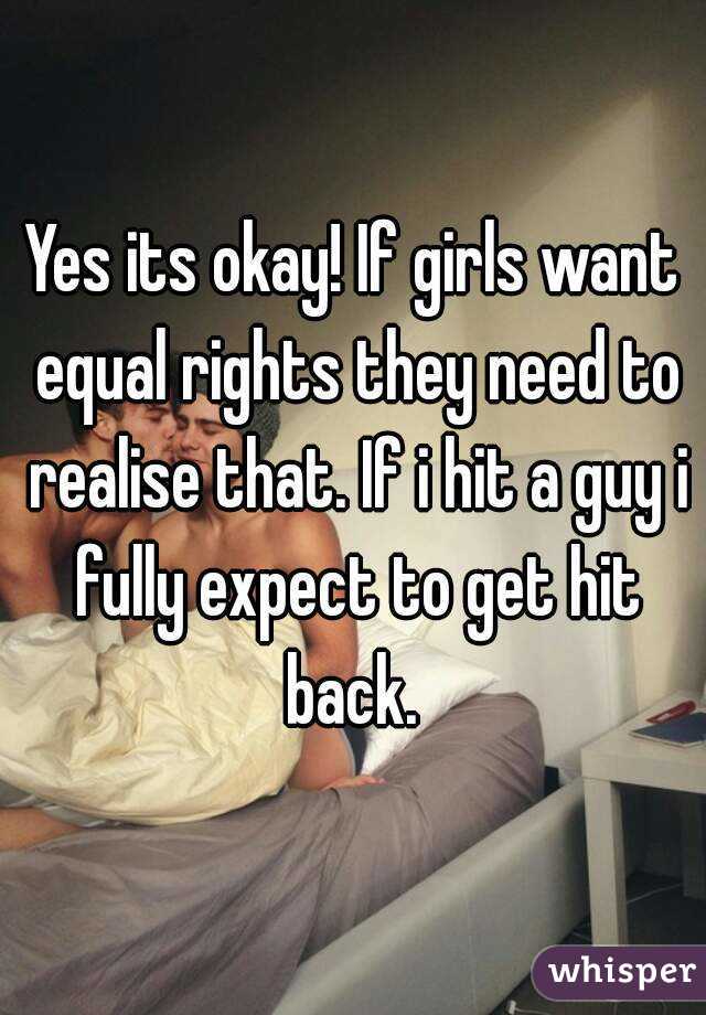 Yes its okay! If girls want equal rights they need to realise that. If i hit a guy i fully expect to get hit back. 