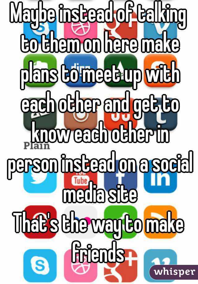 Maybe instead of talking to them on here make plans to meet up with each other and get to know each other in person instead on a social media site
That's the way to make friends 