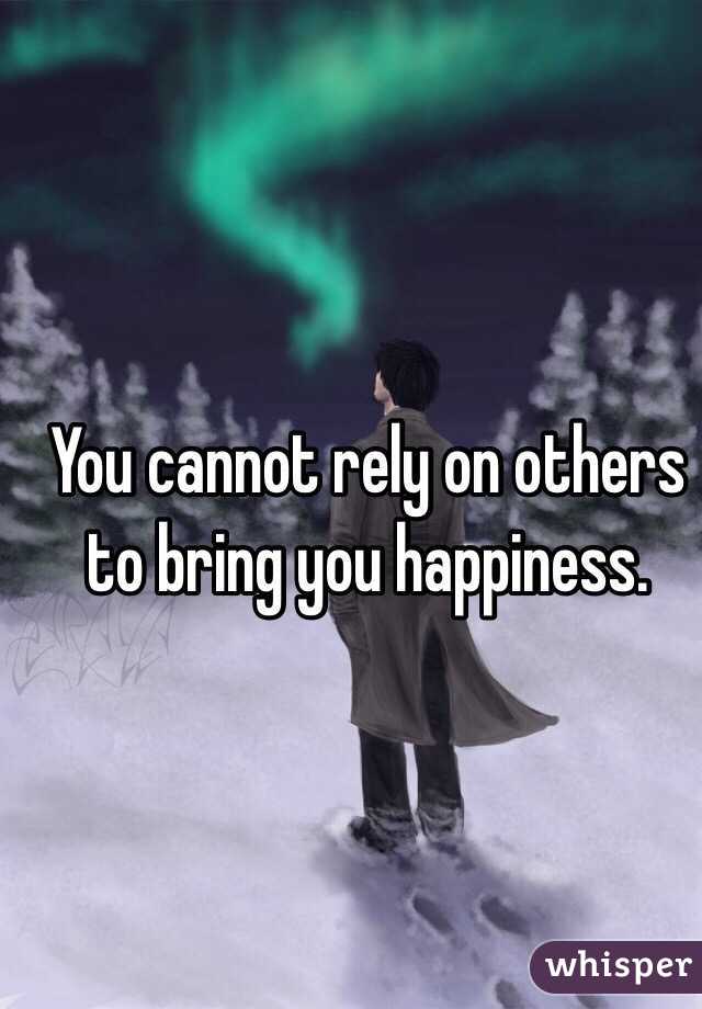 You cannot rely on others to bring you happiness.