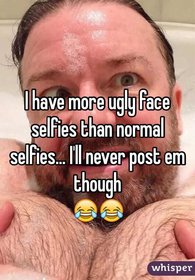 I have more ugly face selfies than normal selfies... I'll never post em though
😂😂