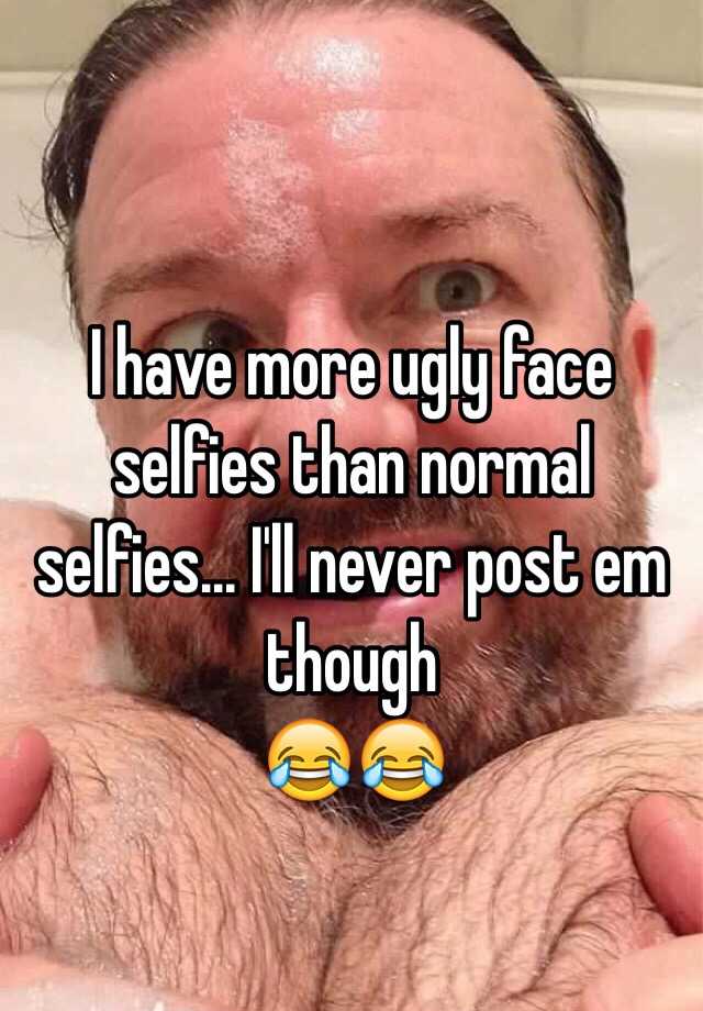 I have more ugly face selfies than normal selfies... I'll never post em though
😂😂