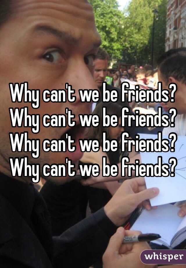 Why can't we be friends? Why can't we be friends? Why can't we be friends? Why can't we be friends? 