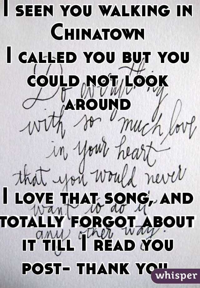 I seen you walking in Chinatown
I called you but you could not look around 



I love that song, and totally forgot about it till I read you post- thank you. 