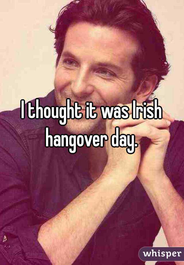 I thought it was Irish hangover day. 