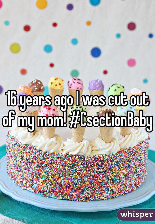 16 years ago I was cut out of my mom! #CsectionBaby 