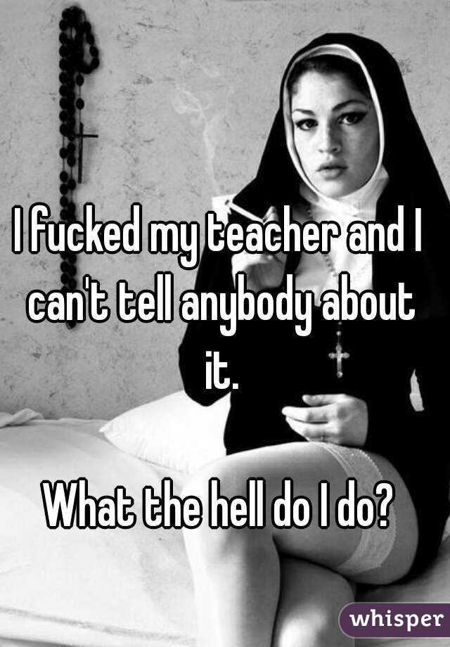I fucked my teacher and I can't tell anybody about it.

What the hell do I do?