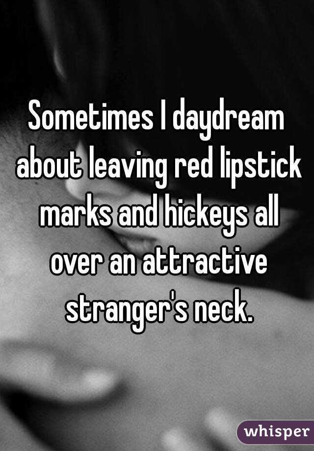Sometimes I daydream about leaving red lipstick marks and hickeys all over an attractive stranger's neck.