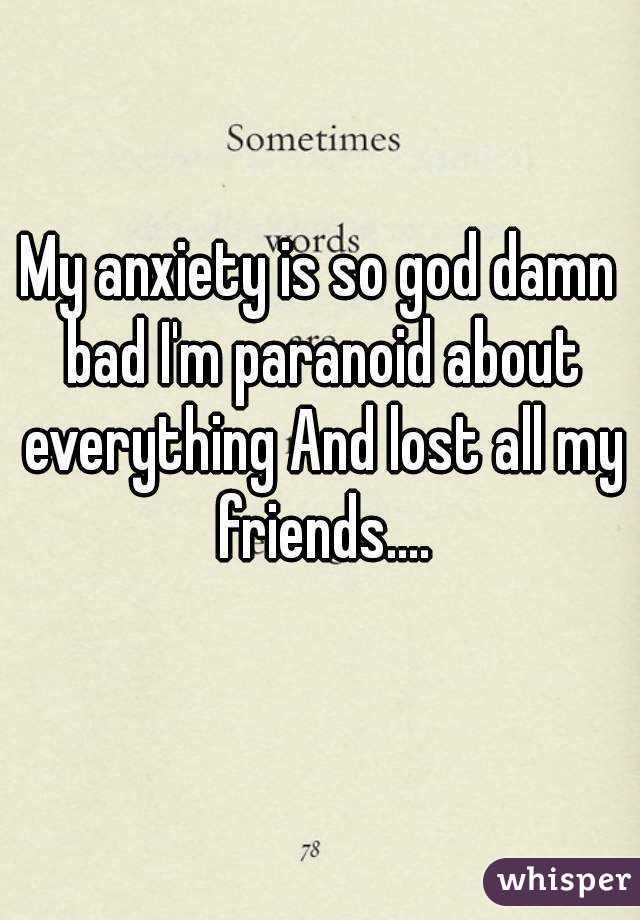 My anxiety is so god damn bad I'm paranoid about everything And lost all my friends....