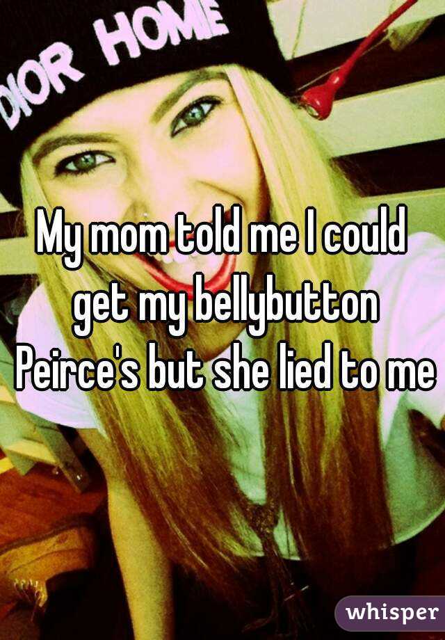 My mom told me I could get my bellybutton Peirce's but she lied to me