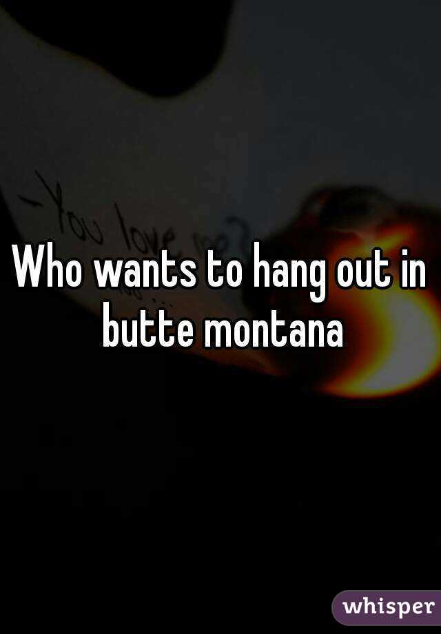 Who wants to hang out in butte montana