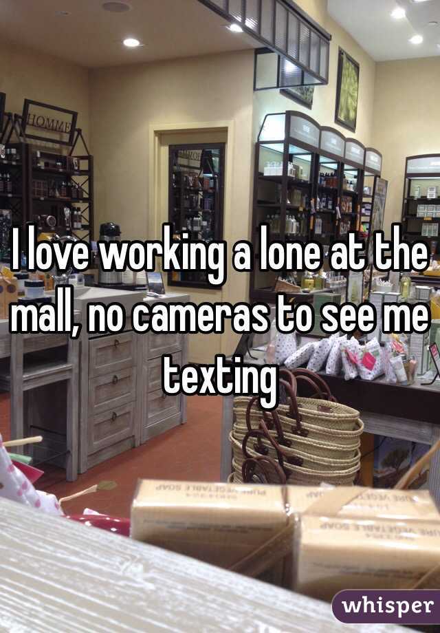I love working a lone at the mall, no cameras to see me texting 