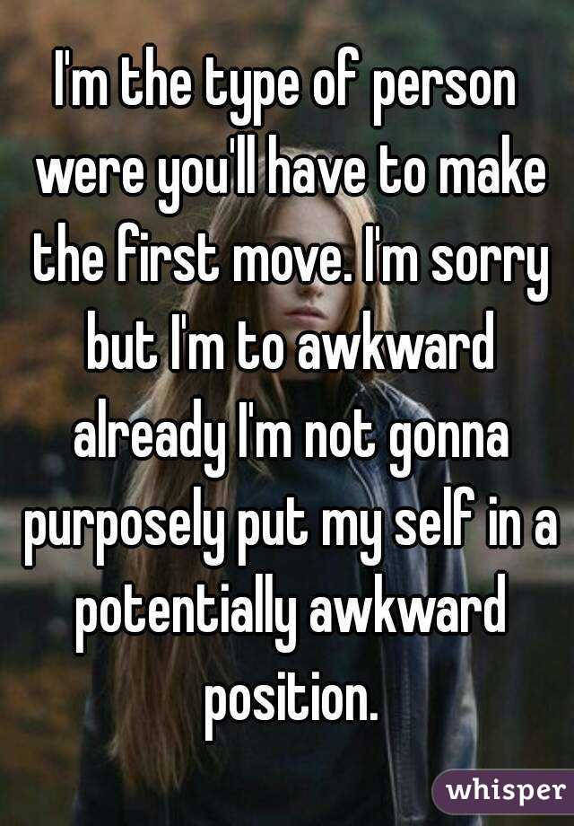 I'm the type of person were you'll have to make the first move. I'm sorry but I'm to awkward already I'm not gonna purposely put my self in a potentially awkward position.