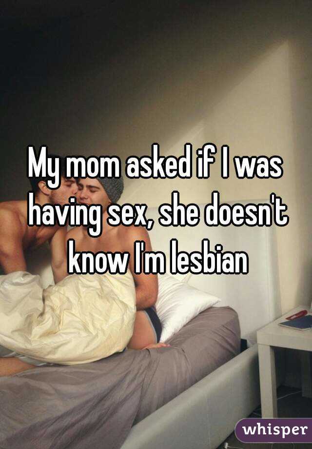 My mom asked if I was having sex, she doesn't know I'm lesbian