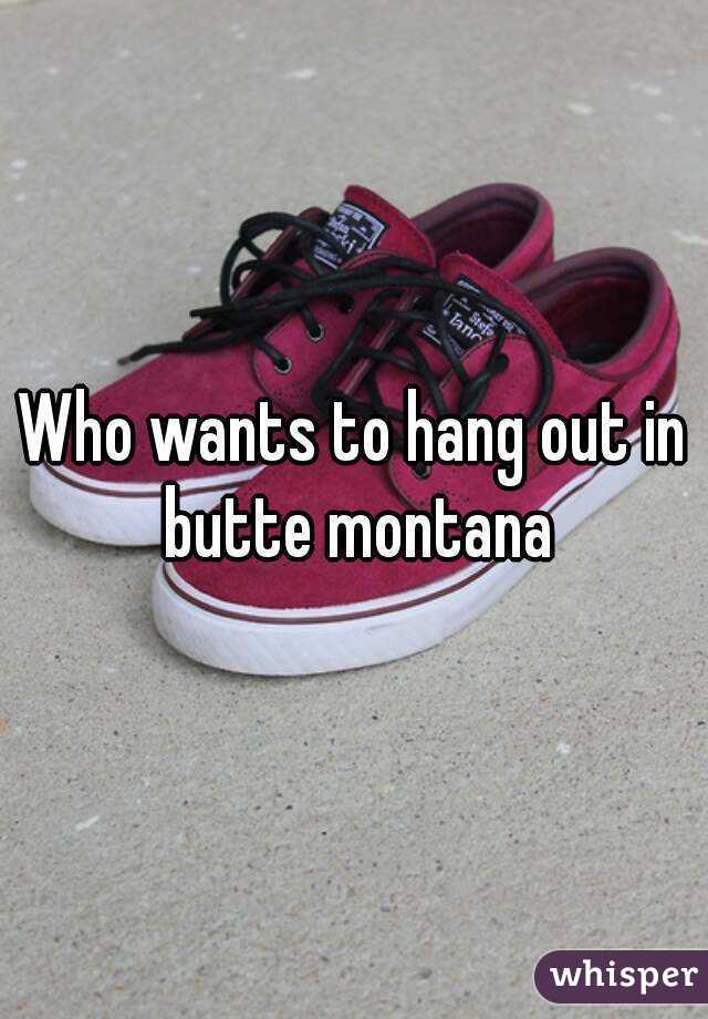 Who wants to hang out in butte montana
