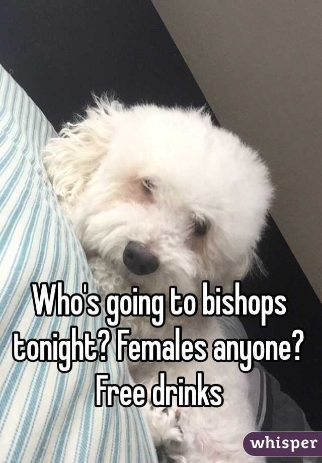 Who's going to bishops tonight? Females anyone? Free drinks 