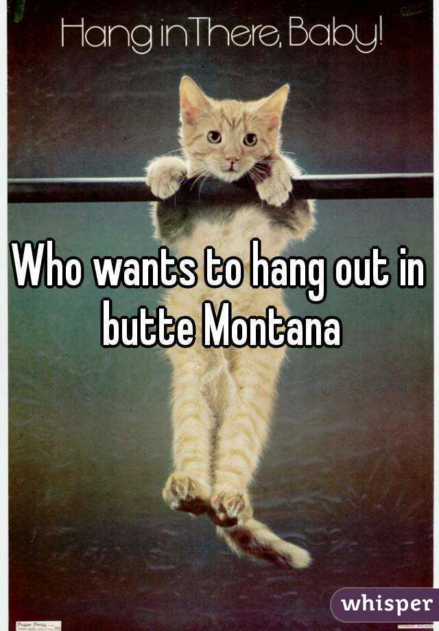Who wants to hang out in butte Montana