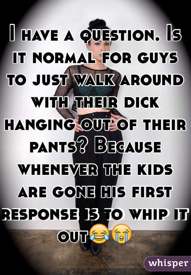 I have a question. Is it normal for guys to just walk around with their dick hanging out of their pants? Because whenever the kids are gone his first response is to whip it out😂😭