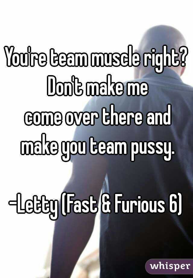 You're team muscle right? Don't make me
 come over there and make you team pussy.

-Letty (Fast & Furious 6)