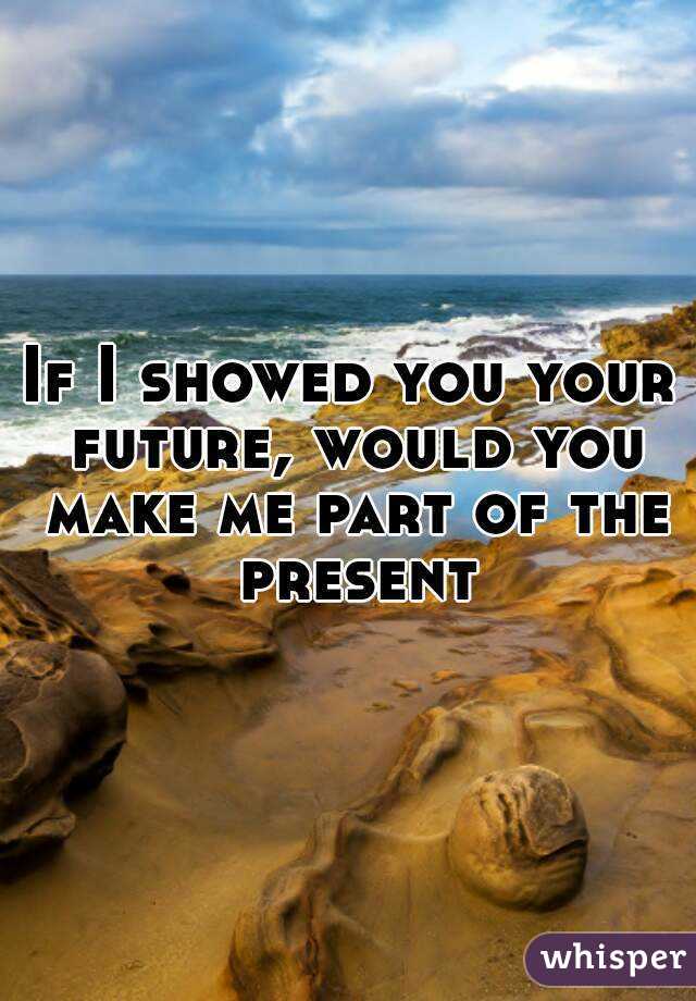If I showed you your future, would you make me part of the present