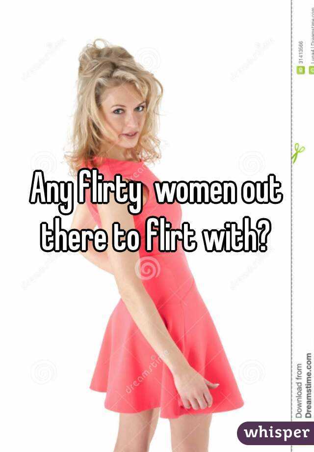 Any flirty  women out there to flirt with? 