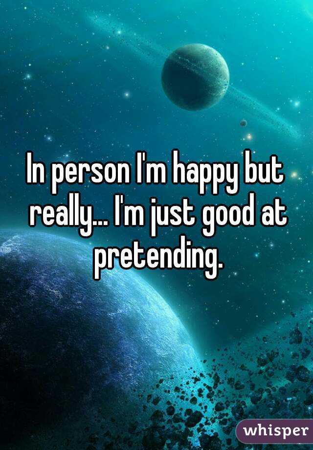In person I'm happy but really... I'm just good at pretending.